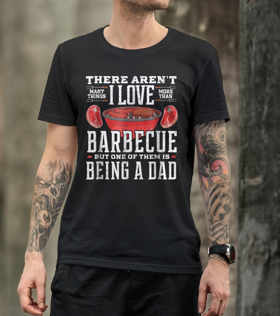 There Aren't Many Things I Love More Than Barbecue But One Of Them Is Being A Dad T-Shirt