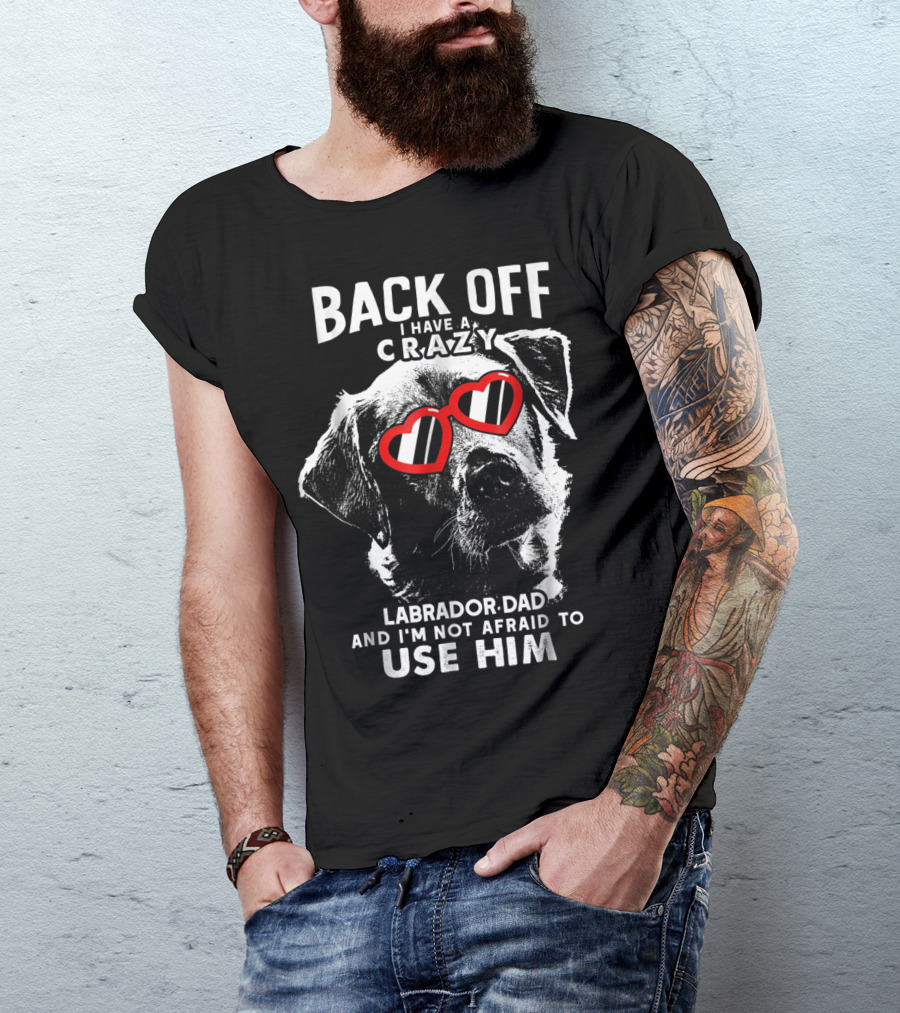 Back Off I Have A Crazy Labrador Dad And I'm Not Afraid To Use Him T-Shirt