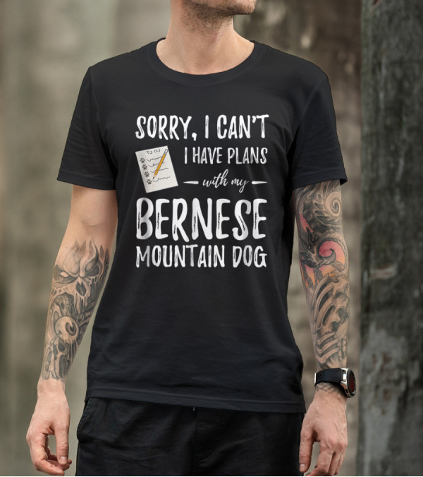 Sorry I Can't I Have Plans With My Bernese Mountain Dog T-Shirt