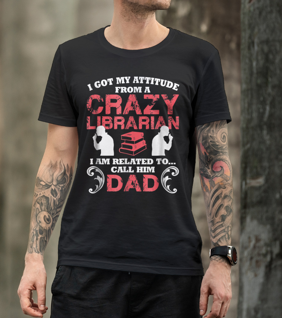 I Got My Attitude From A Crazy Librarian I Am Related To Call Him Dad T-Shirt