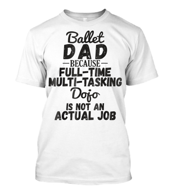 Ballet Dad Because Full-Time Multi-Tasking Dojo Is Not An Actual Job T-Shirt