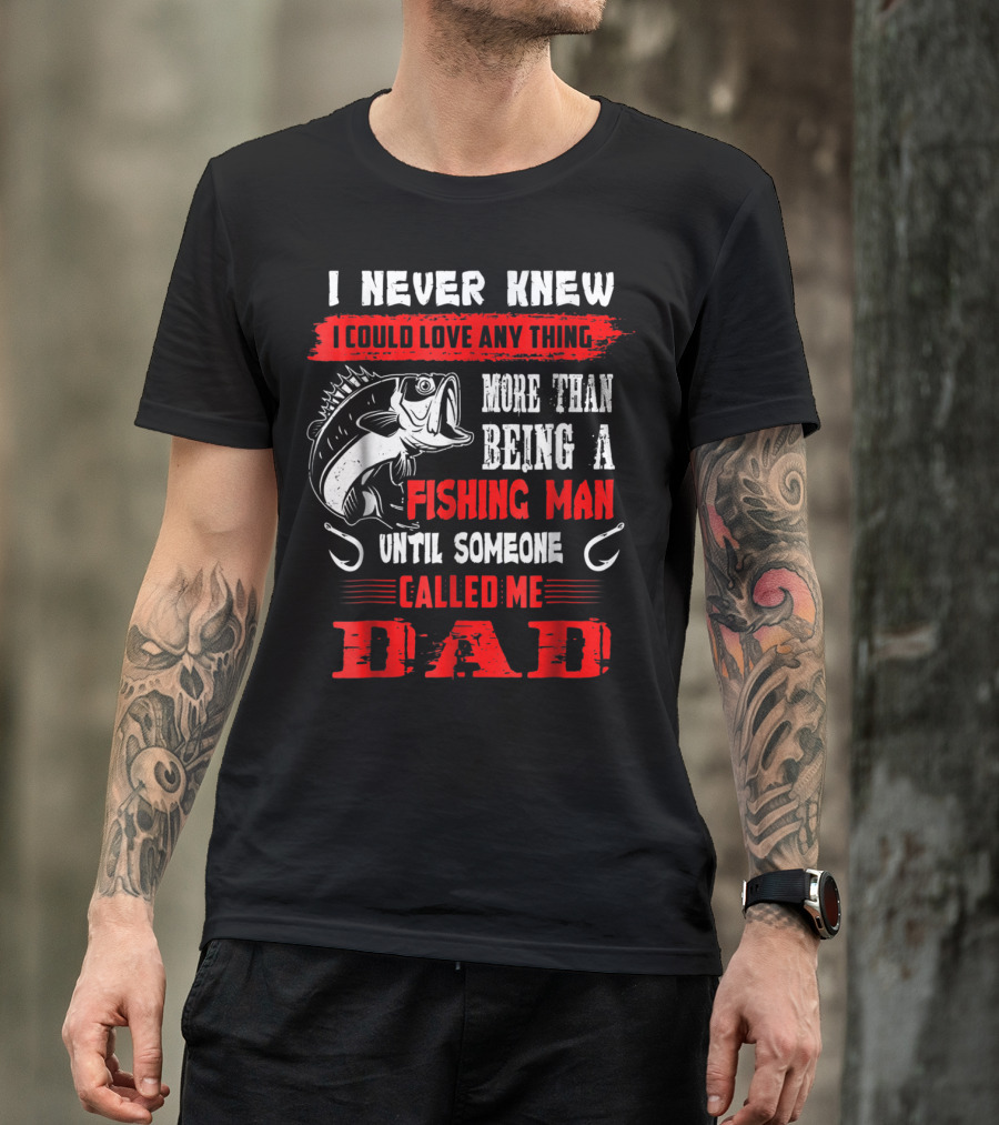 I Never Knew I Could Love Anything More Than Being A Fishing Man Until Someone Called Me Dad T-Shirt
