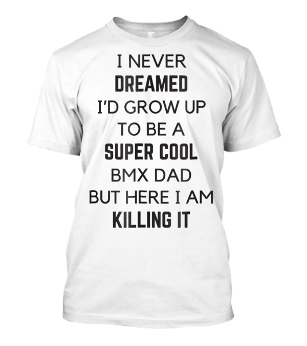 I Never Dreamed I’d Grow Up To Be A Super Cool BMX Dad But Here I Am Killing It T-Shirt