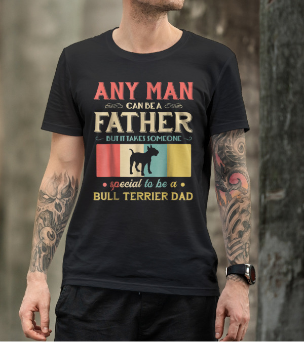 Any Man Can Be A Father But It Takes Someone Special To Be A Bull Terrier Dad T-Shirt