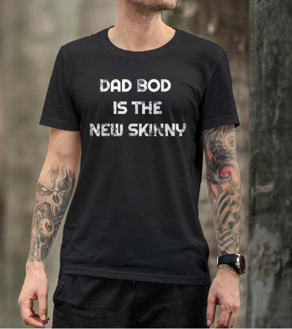 Dad Bod Is The New Skinny T-Shirt