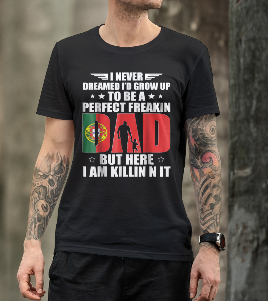I Never Dreamed I'd Grow Up To Be A Perfect Freakin Dad Portugal Flag But Here I Am Killin N It T-Shirt