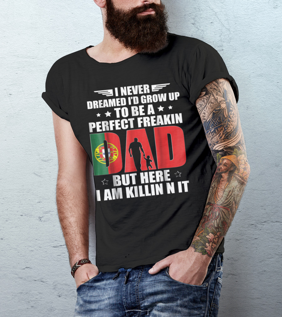 I Never Dreamed I'd Grow Up To Be A Perfect Freakin Dad Portugal Flag But Here I Am Killin N It T-Shirt