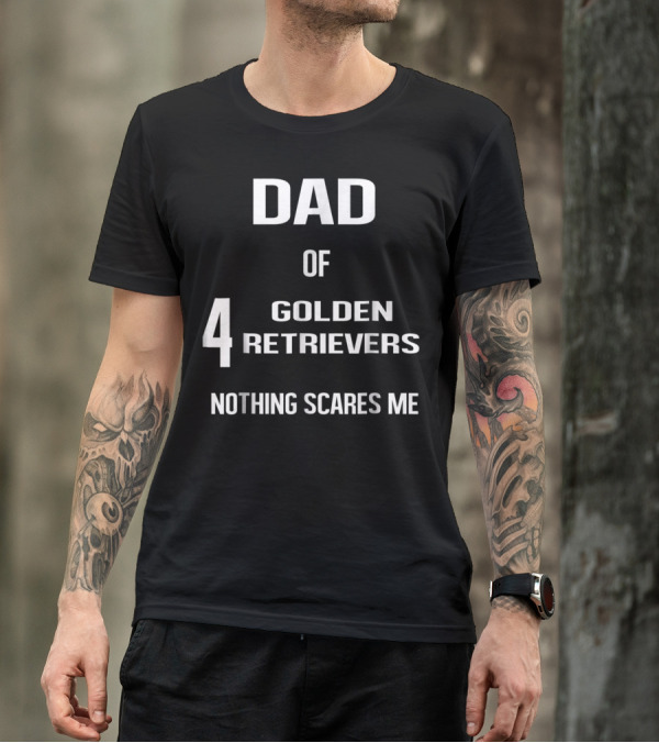 Dad Of Four Golden Retrievers Nothing Scares Me T-Shirt