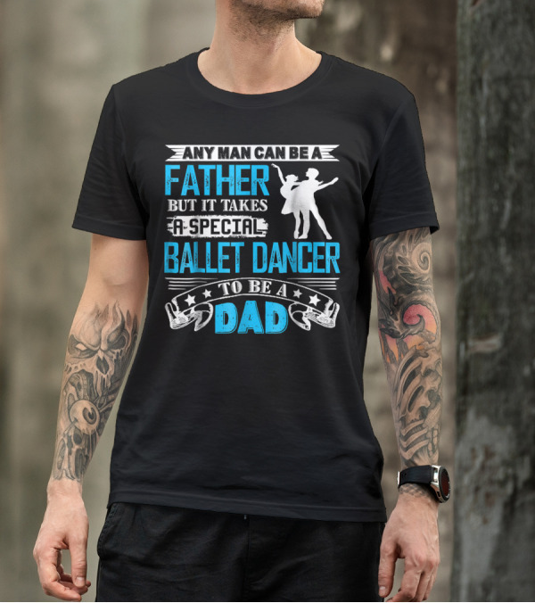 Any Man Can Be A Father But It Takes A Special Ballet Dancer To Be A Dad T-Shirt