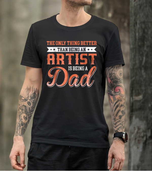 The Only Thing Better Than Being An Artist Is Being A Dad T-Shirt