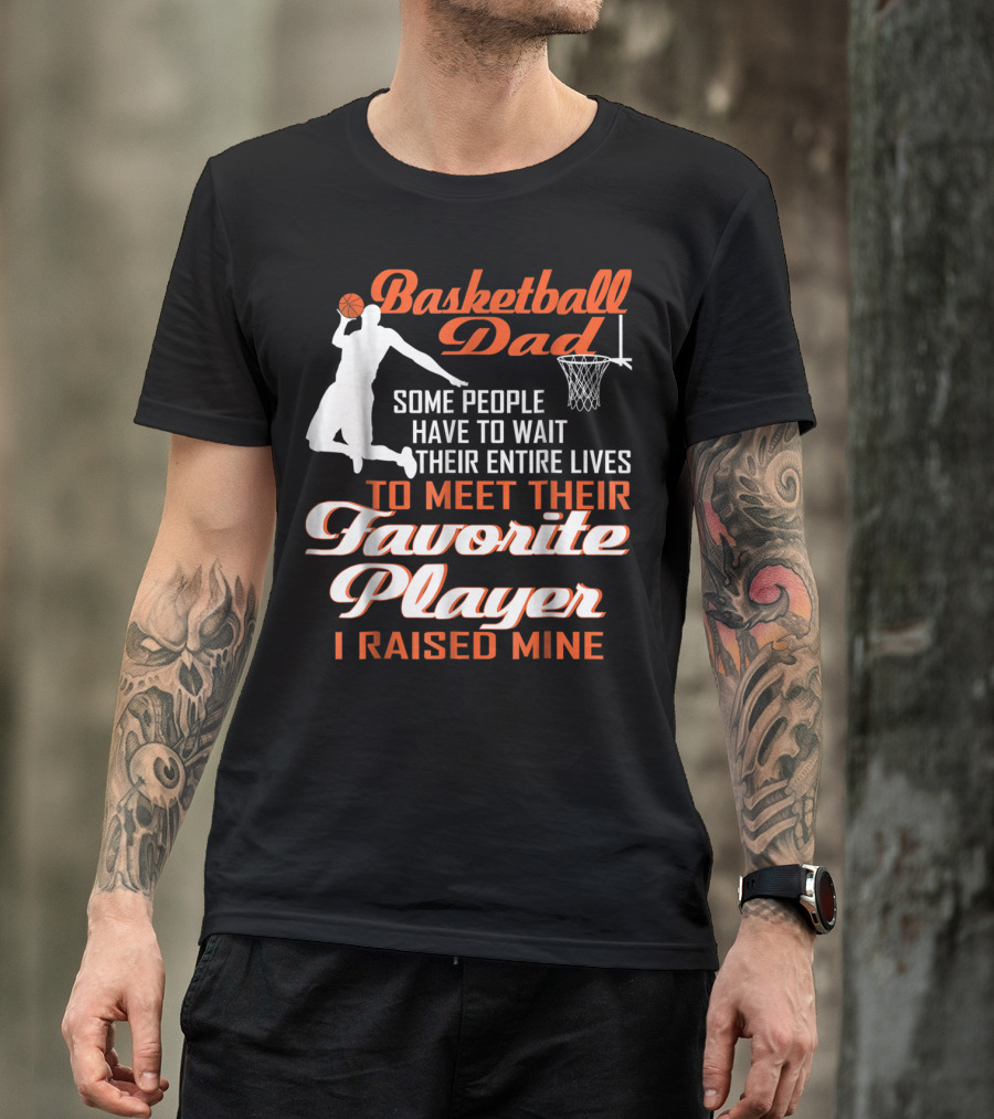 Basketball Dad Some People Have To Wait Their Entire Lives To Meet Their Favorite Player I Raised Mine T-Shirt