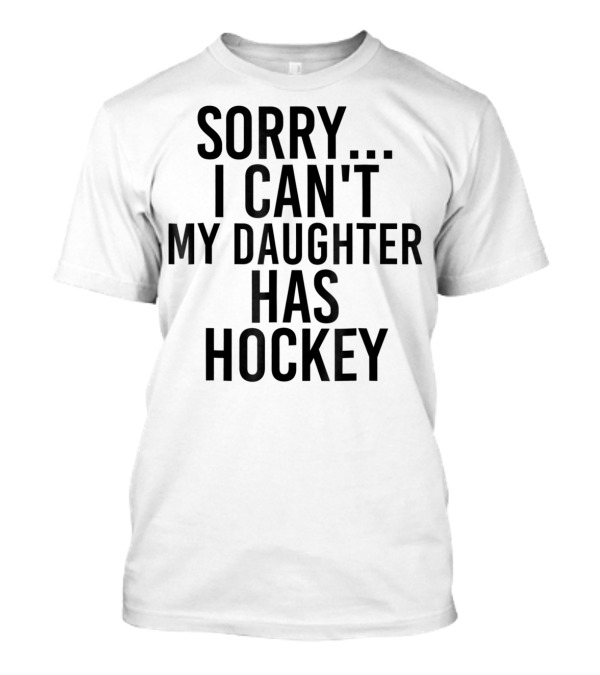 Sorry I Can't My Daughter Has Hockey T-Shirt