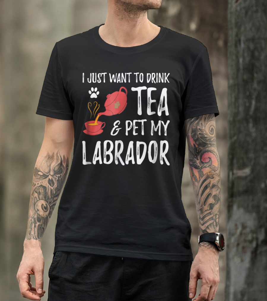 I Just Want To Drink Tea And Pet My Labrador Dog Lover Funny Dog T-Shirt