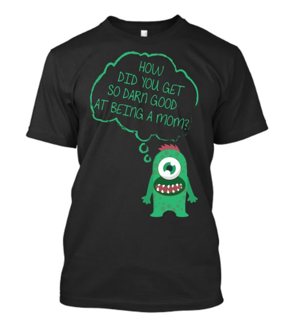 How Did You Get So Darn Good At Being A Mom Monster T-Shirt