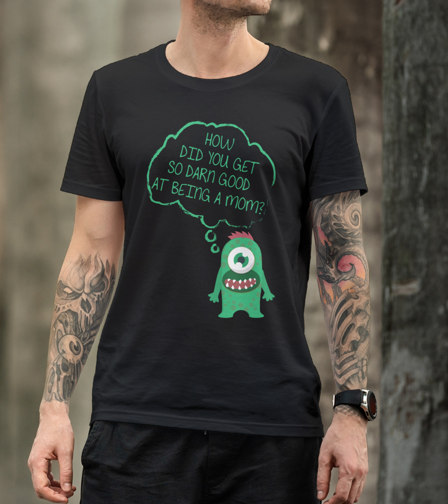 How Did You Get So Darn Good At Being A Mom Monster T-Shirt