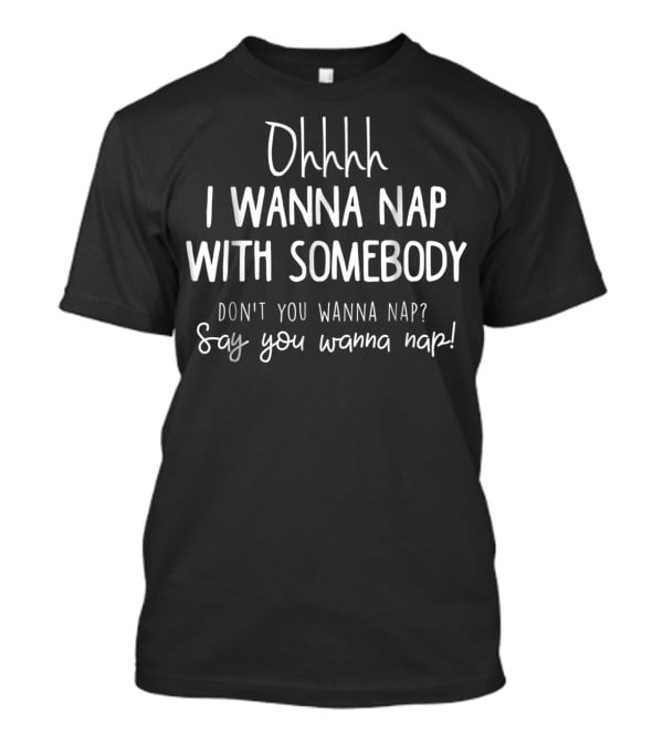 Ohhhh I Wanna Nap With Somebody Don't You Wanna Nap Say You Wanna Nap T-Shirt