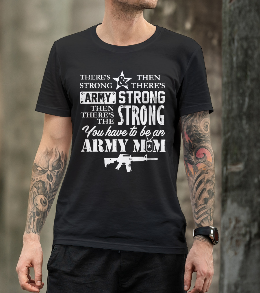 There's Strong And Then There's Army Strong Then There's The Strong You Have To Be An Army Mom T-Shirt
