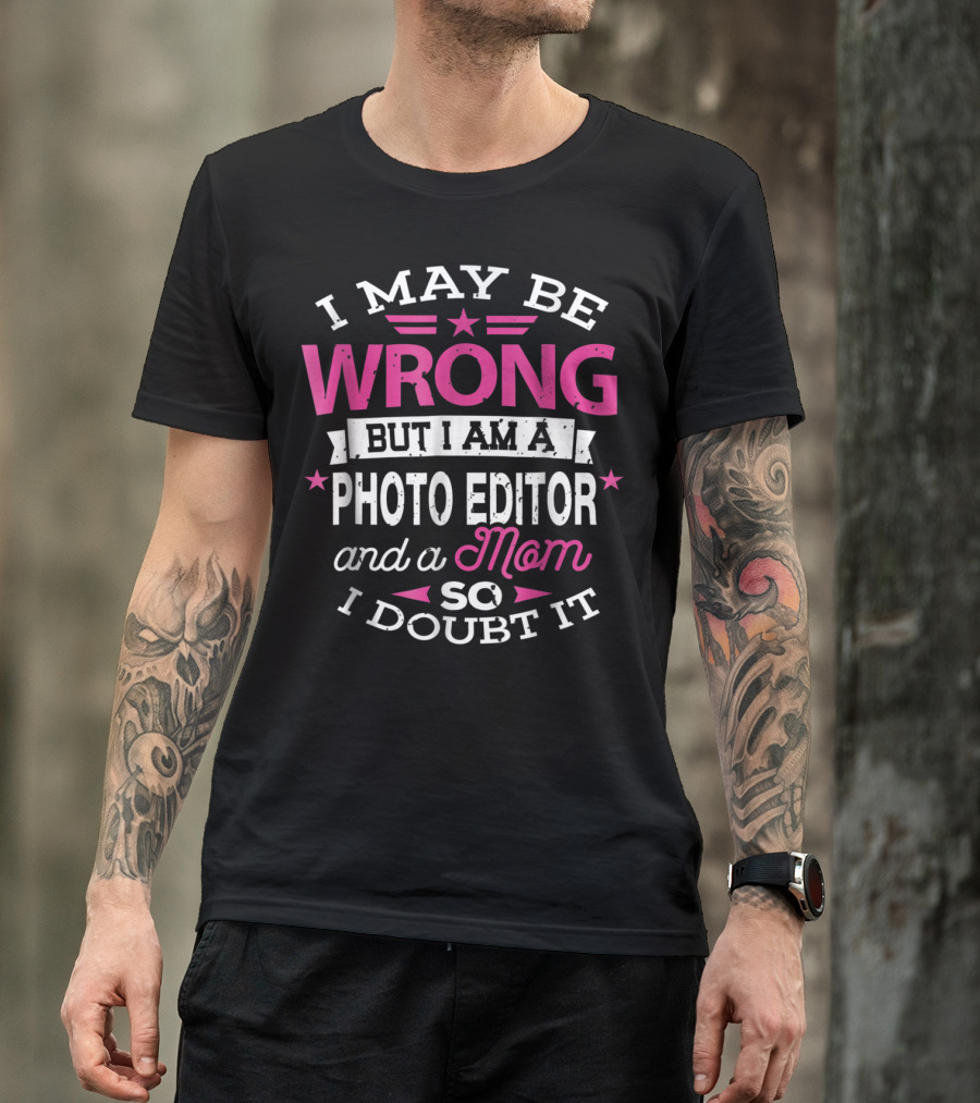 I May Be Wrong But I Am A Photo Editor And A Mom So I Doubt It T-Shirt