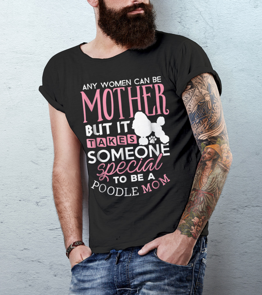 Any Women Can Be Mother But It Takes Someone Special To Be A Poodle Mom T-Shirt
