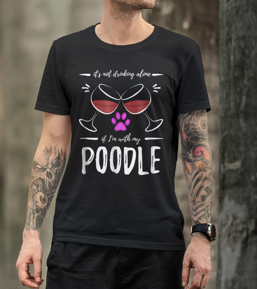 It's Not Drinking Alone If I'm With My Poodle Wine Lover Dog Mom T-Shirt