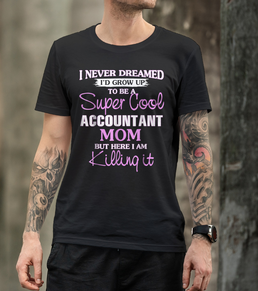 I Never Dreamed I'd Grow Up To Be A Super Cool Accountant Mom But Here I Am Killing It T-Shirt