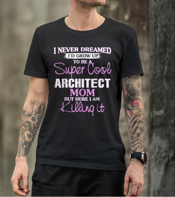 I Never Dreamed I'd Grow Up To Be A Super Cool Architect Mom But Here I Am Killing It T-Shirt