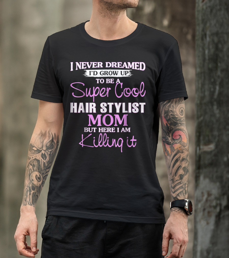 I Never Dreamed I'd Grow Up To Be A Super Cool Hair Stylist Mom But Here I Am Killing It T-Shirt