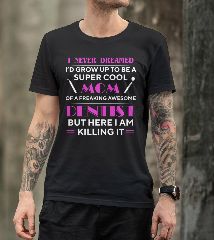 I Never Dreamed I'd Grow Up To Be A Super Cool Mom Of A Freaking Awesome Dentist But Here I Am Killing It T-Shirt