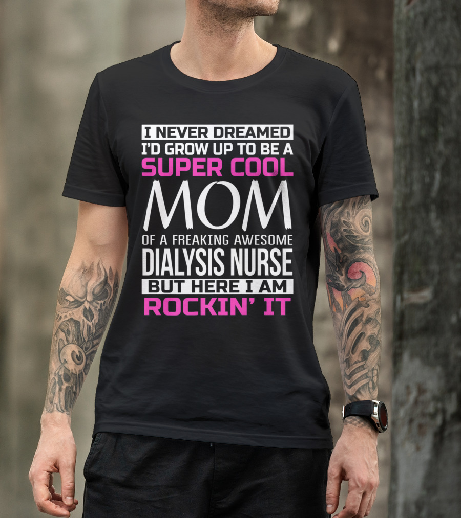 I Never Dreamed I'd Grow Up To Be A Super Cool Mom Of A Freaking Awesome Dialysis Nurse But Here I Am Rockin' It T-Shirt