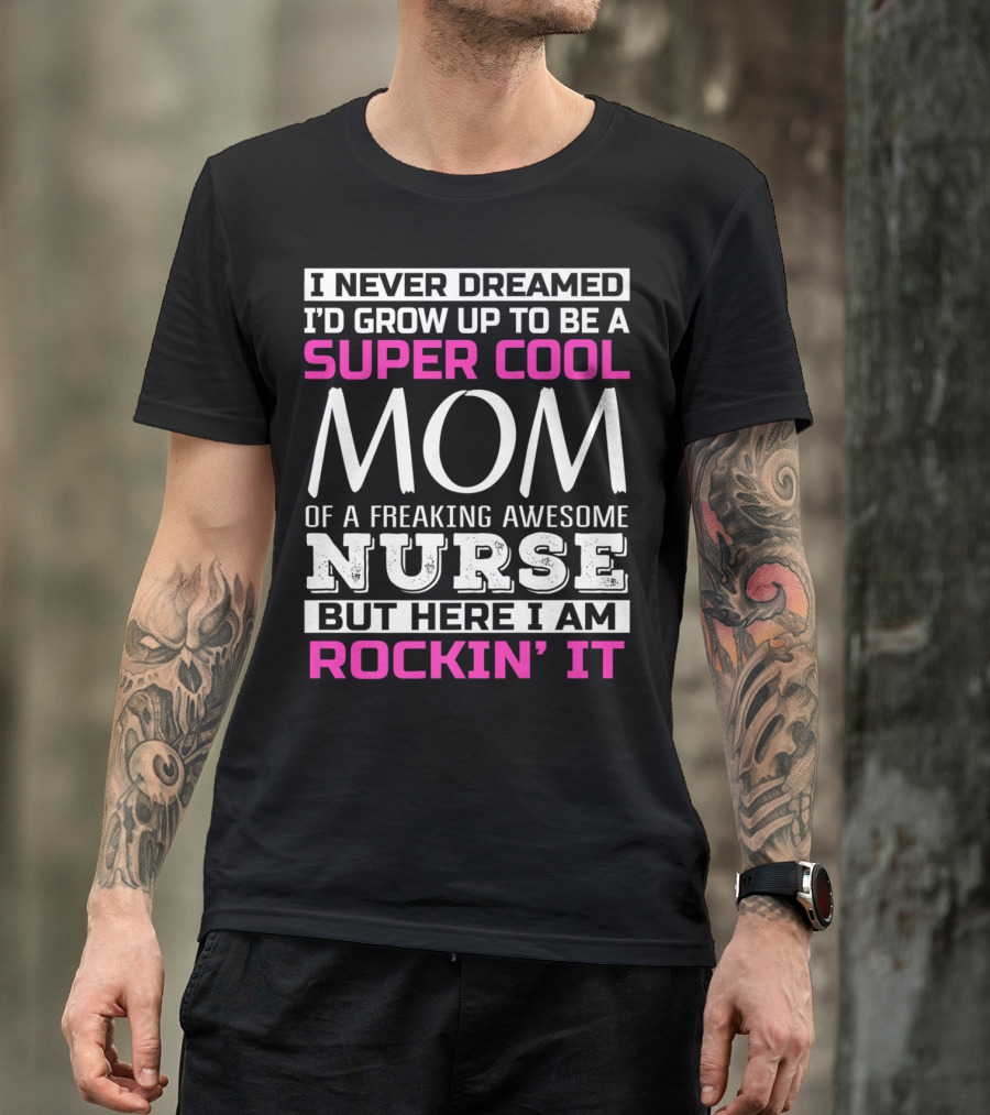 I Never Dreamed I'd Grow Up To Be A Super Cool Mom Of A Freaking Awesome Nurse But Here I Am Rockin' It T-Shirt