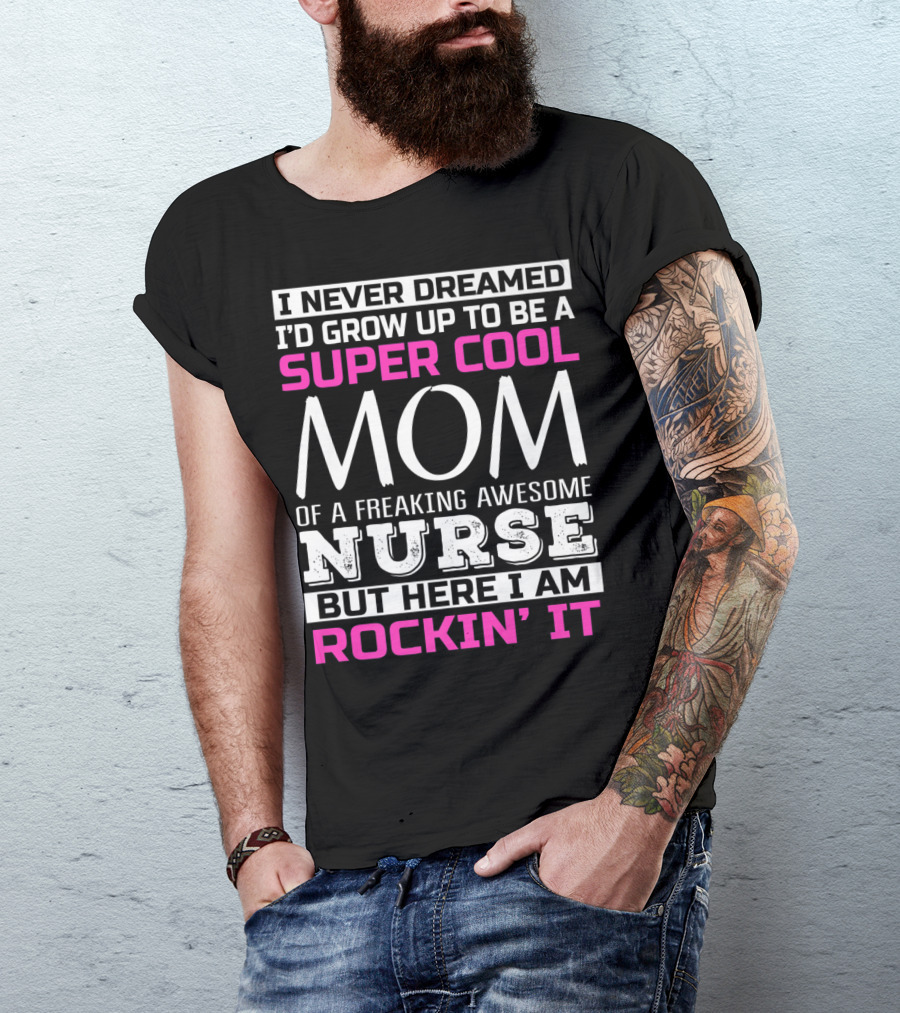 I Never Dreamed I'd Grow Up To Be A Super Cool Mom Of A Freaking Awesome Nurse But Here I Am Rockin' It T-Shirt