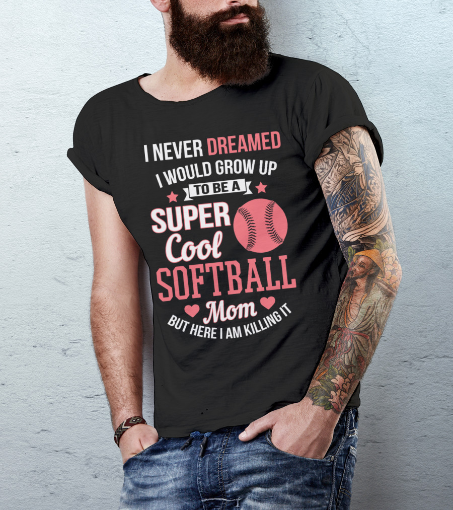 I Never Dreamed I Would Grow Up To Be A Super Cool Softball Mom But Here I Am Killing It T-Shirt