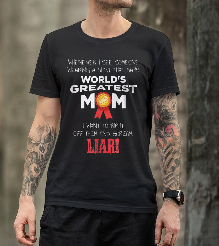 Whenever I See Someone Wearing A Shirt That Says World's Greatest Mom I Want To Rip It Off Them And Scream Liar T-Shirt