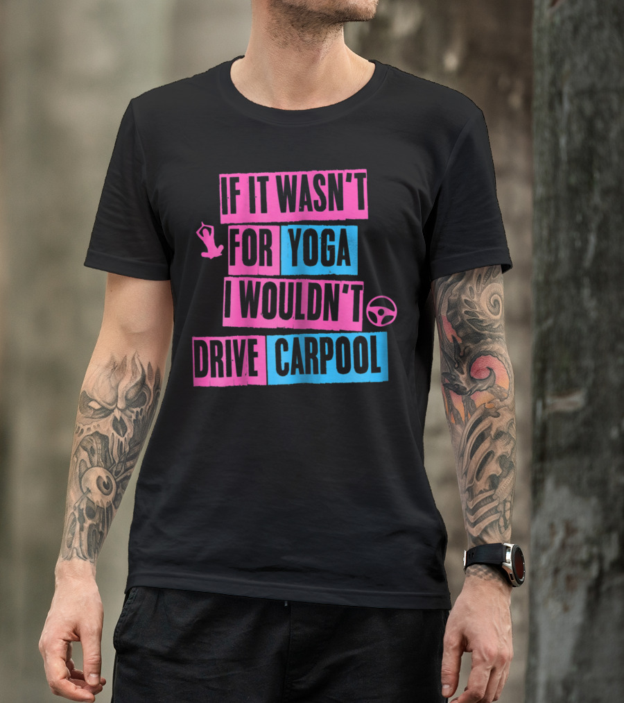 If It Wasn't For Yoga I Wouldn't Drive Carpool T-Shirt
