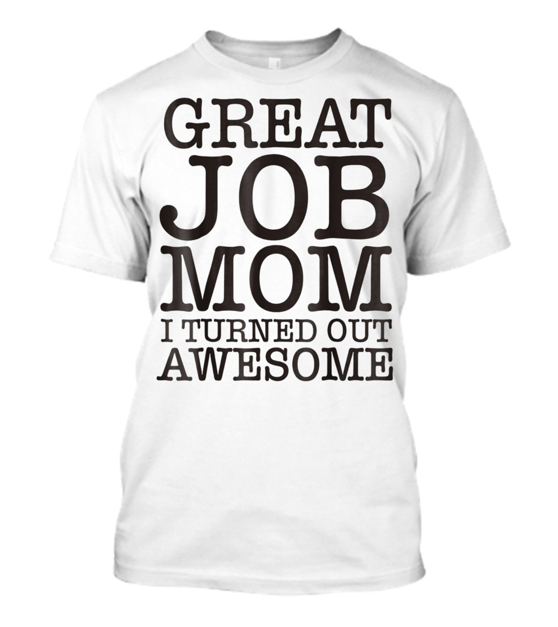 GREAT JOB MOM I TURNED OUT AWESOME T-Shirt