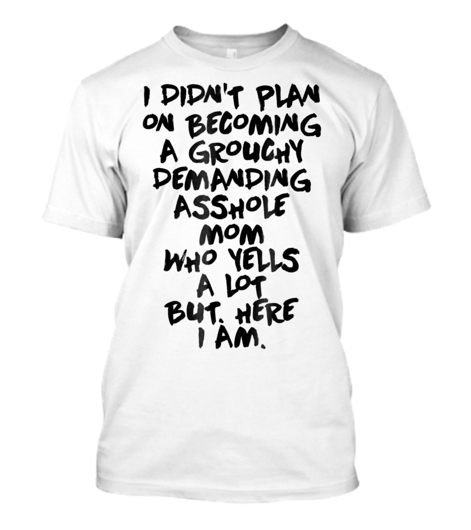 I Didn't Plan On Becoming A Grouchy Demanding Asshole Mom Who Yells A Lot But Here I Am T-Shirt