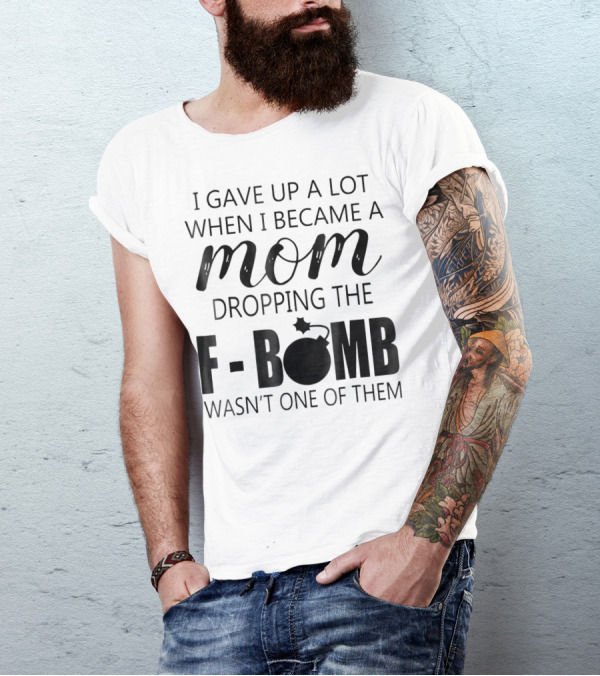 I Gave Up A Lot When I Became A Mom Dropping The F-Bomb Wasn't One Of Them T-Shirt