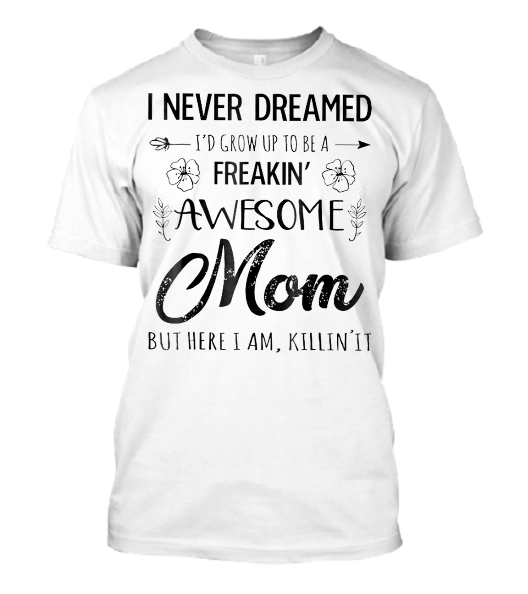 I Never Dreamed I'd Grow Up To Be A Freakin' Awesome Mom But Here I Am Killin' It T-Shirt