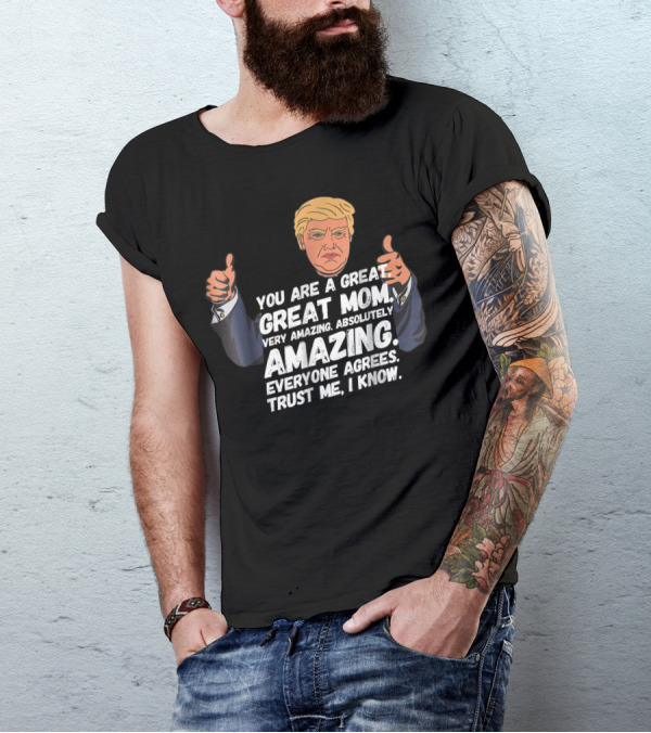 Trump You Are A Great Great Mom Very Amazing Absolutely Amazing Everyone Agrees Trust Me I Know T-Shirt