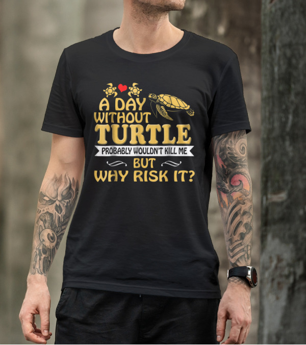 A Day Without Turtle Probably Wouldn't Kill Me But Why Risk It T-Shirt