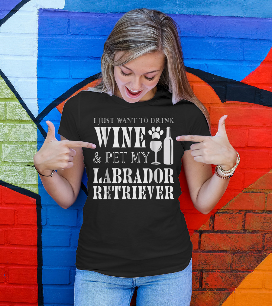 I Just Want To Drink Wine And Pet My Labrador Retriever T-Shirt