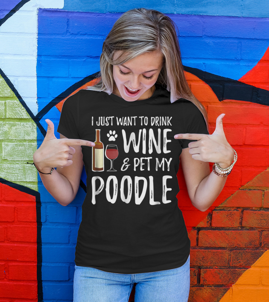 I Just Want To Drink Wine And Pet My Poodle Funny Dog Mom Or Dog Dad Idea81 T-Shirt