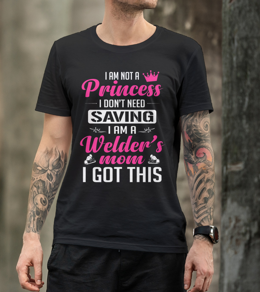 I Am Not A Princess I Don’t Need Saving I Am A Welder's Mom I Got This T-Shirt