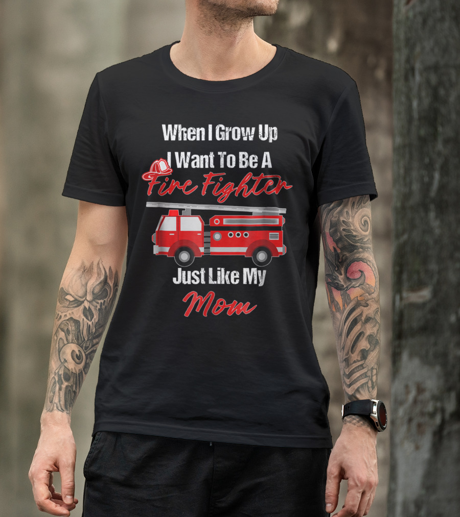 When I Grow Up I Want To Be A Fire Fighter Just Like My Mom T-Shirt