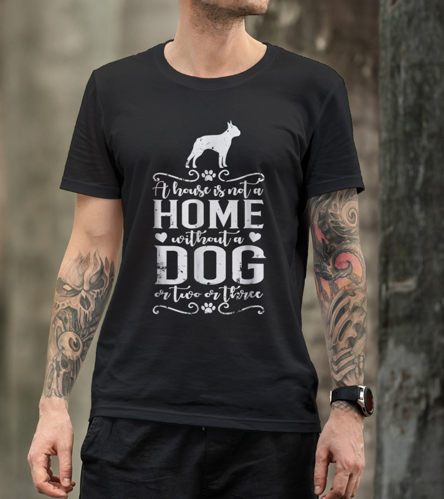 Boston Terrier A House Is Not A Home Without A Dog Or Two Or Three T-Shirt
