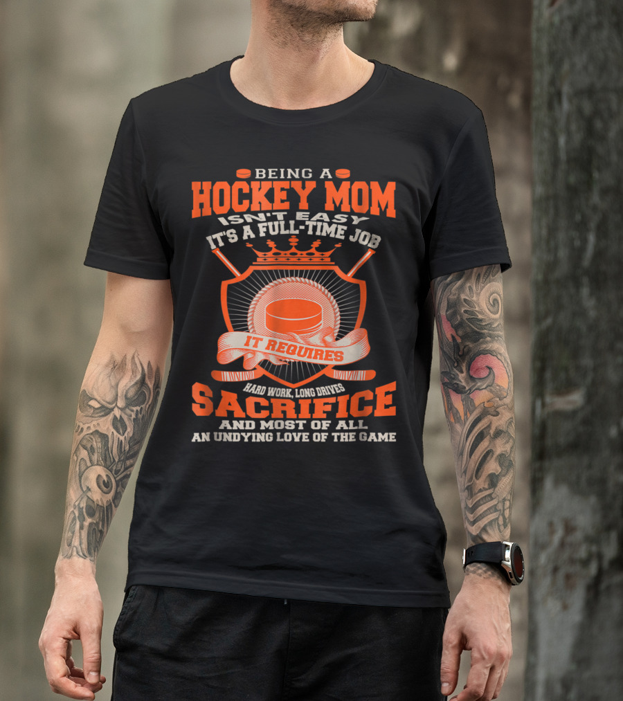 Being A Hockey Mom Isn't Easy It's A Full-Time Job It Requires Sacrifice And Most Of All An Undying Love Of The Game T-Shirt