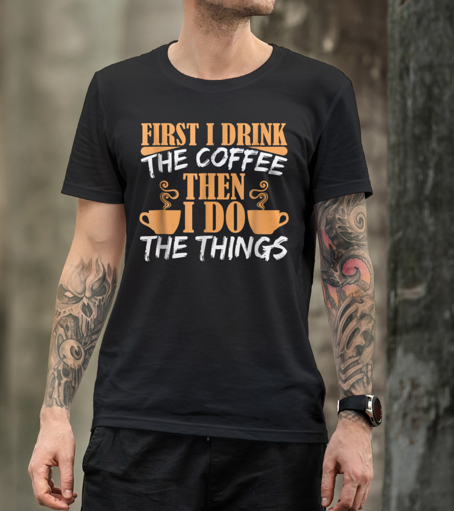 First I Drink The Coffee Then I Do The Things Cups T-Shirt