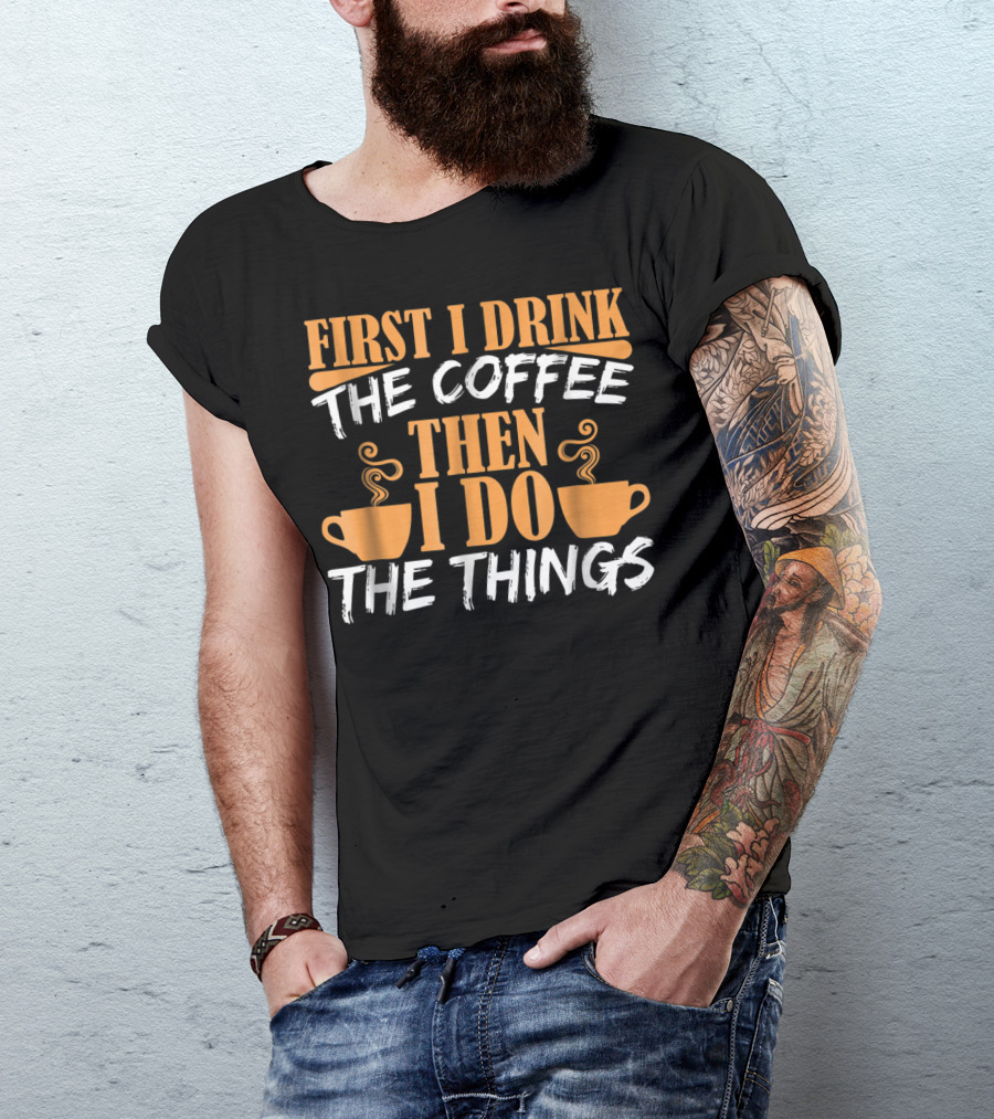 First I Drink The Coffee Then I Do The Things Cups T-Shirt