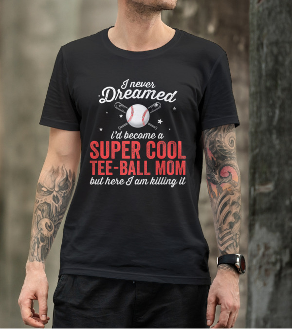 I Never Dreamed I’d Become A Super Cool Tee-Ball Mom But Here I Am Killing It T-Shirt