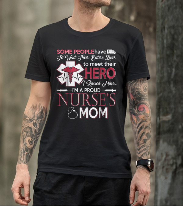 Some People Have To Wait Their Entire Lives To Meet Their Hero I Raised Mine I'm A Proud Nurse's Mom T-Shirt